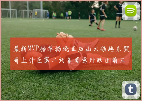最新MVP榜单揭晓亚历山大领跑东契奇上升至第二约基奇意外跌出前三名
