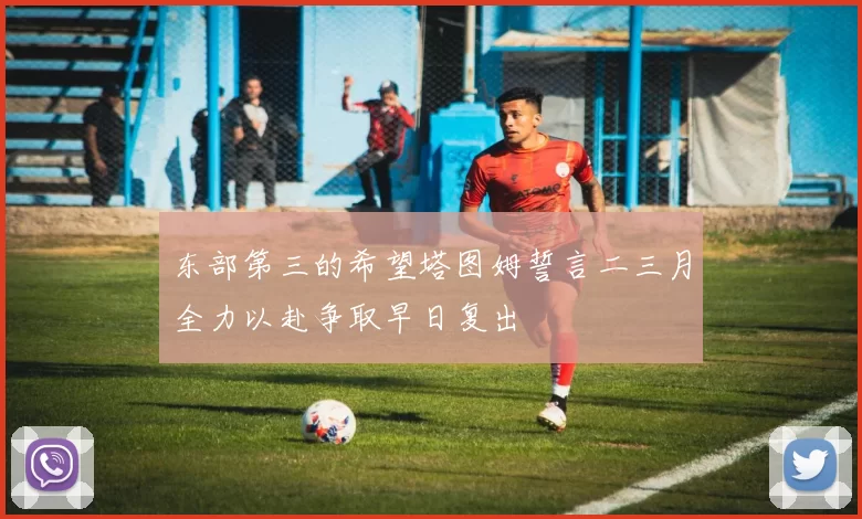 东部第三的希望塔图姆誓言二三月全力以赴争取早日复出