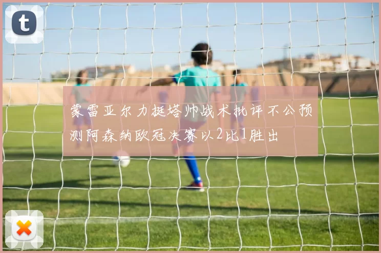 蒙雷亚尔力挺塔帅战术批评不公预测阿森纳欧冠决赛以2比1胜出