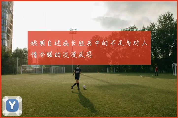 姚明自述成长经历中的不足与对人情冷暖的淡漠反思