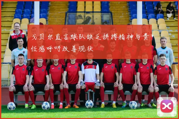 戈贝尔直言球队缺乏拼搏精神与责任感呼吁改善现状