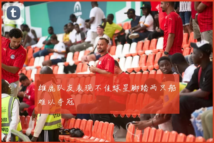 雄鹿队友表现不佳球星脚踏两只船难以夺冠