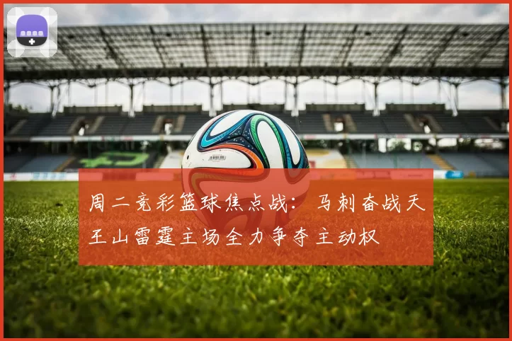 周二竞彩篮球焦点战：马刺奋战天王山雷霆主场全力争夺主动权