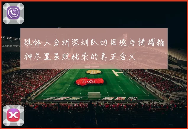 媒体人分析深圳队的困境与拼搏精神尽显虽败犹荣的真正含义