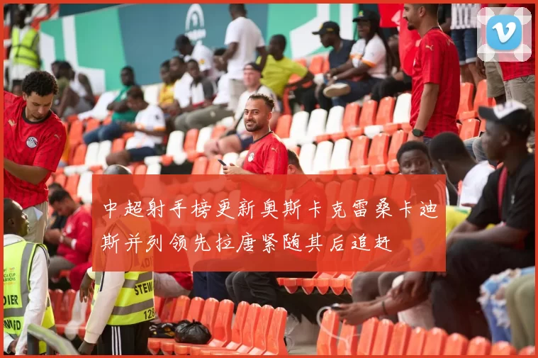 中超射手榜更新奥斯卡克雷桑卡迪斯并列领先拉唐紧随其后追赶