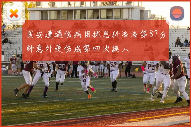 国安遭遇伤病困扰恩科洛洛第87分钟意外受伤成第四次换人