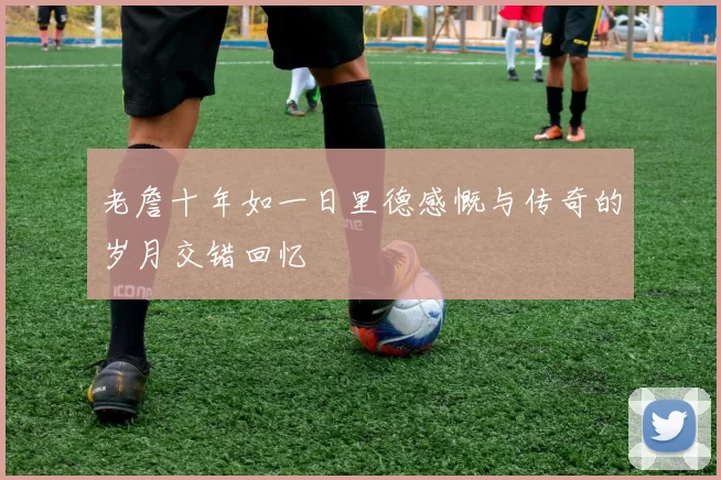 老詹十年如一日里德感慨与传奇的岁月交错回忆