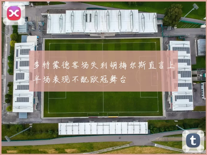 多特蒙德客场失利胡梅尔斯直言上半场表现不配欧冠舞台