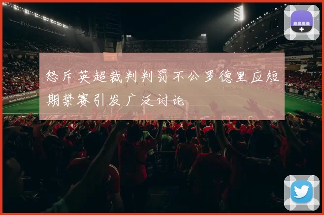 怒斥英超裁判判罚不公罗德里应短期禁赛引发广泛讨论
