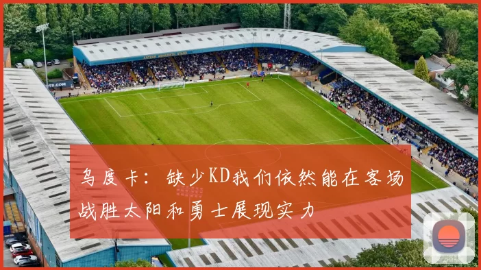 乌度卡：缺少KD我们依然能在客场战胜太阳和勇士展现实力