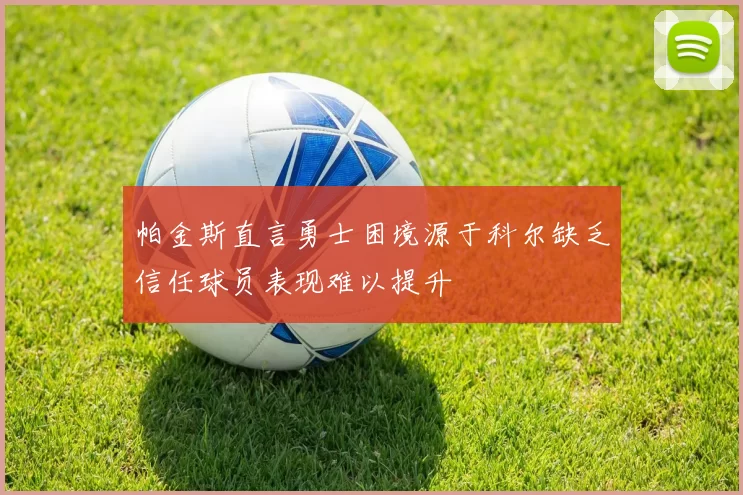 帕金斯直言勇士困境源于科尔缺乏信任球员表现难以提升