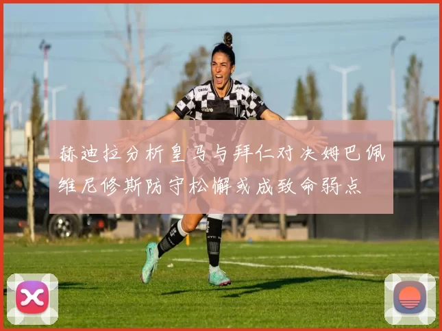 赫迪拉分析皇马与拜仁对决姆巴佩维尼修斯防守松懈或成致命弱点