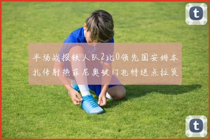 半场战报铁人队2比0领先国安姆本扎传射热菲尼奥破门孔特送点拉莫斯受伤退场