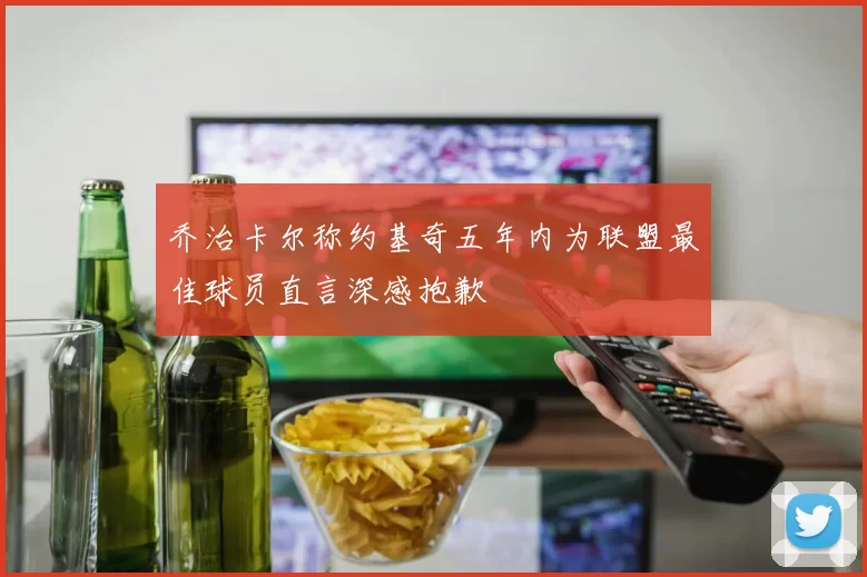乔治卡尔称约基奇五年内为联盟最佳球员直言深感抱歉