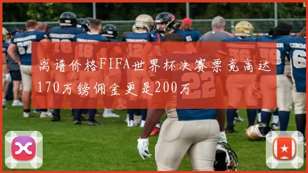离谱价格FIFA世界杯决赛票竟高达170万镑佣金更是200万