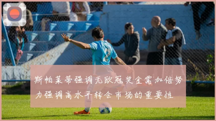 斯帕莱蒂强调无欧冠奖金需加倍努力强调高水平转会市场的重要性