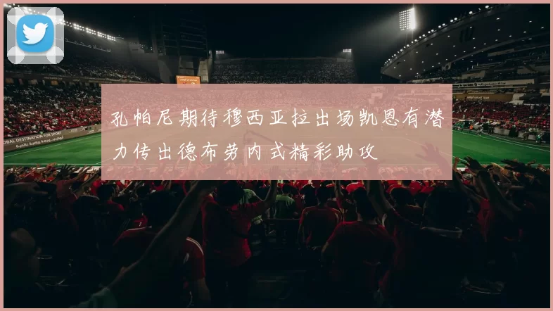 孔帕尼期待穆西亚拉出场凯恩有潜力传出德布劳内式精彩助攻