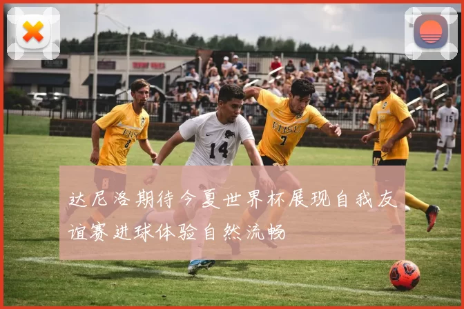 达尼洛期待今夏世界杯展现自我友谊赛进球体验自然流畅