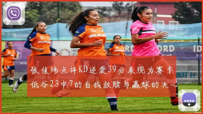 张佳玮点评KD逆袭39分表现为赛季低谷23中7的自我救赎与赢球的决心