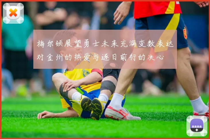 梅尔顿展望勇士未来充满变数表达对金州的热爱与逐日前行的决心