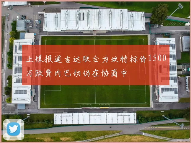土媒报道吉达联合为坎特标价1500万欧费内巴切仍在协商中