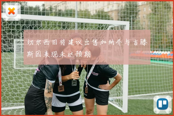切尔西旧将建议出售加纳乔与吉滕斯因表现未达预期