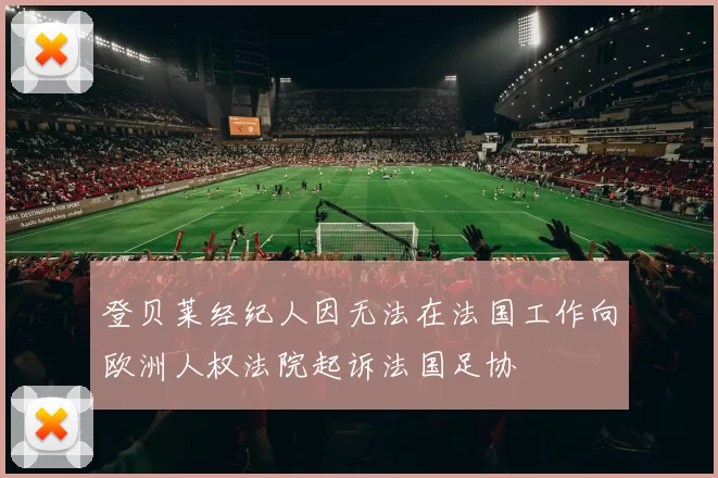 登贝莱经纪人因无法在法国工作向欧洲人权法院起诉法国足协