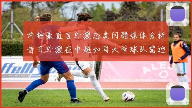 许钟豪直言外援态度问题媒体分析昔日外援在中超如同大爷球队需迎合