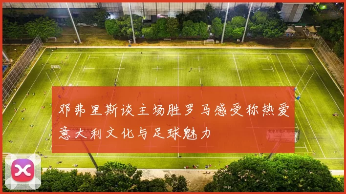 邓弗里斯谈主场胜罗马感受称热爱意大利文化与足球魅力