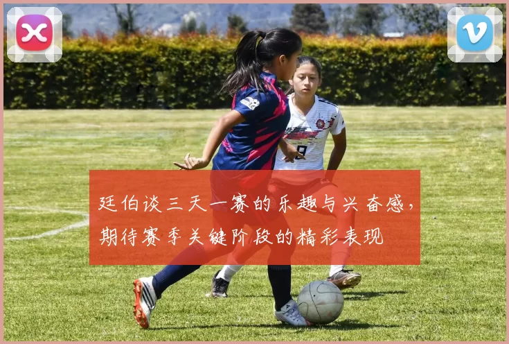 廷伯谈三天一赛的乐趣与兴奋感，期待赛季关键阶段的精彩表现