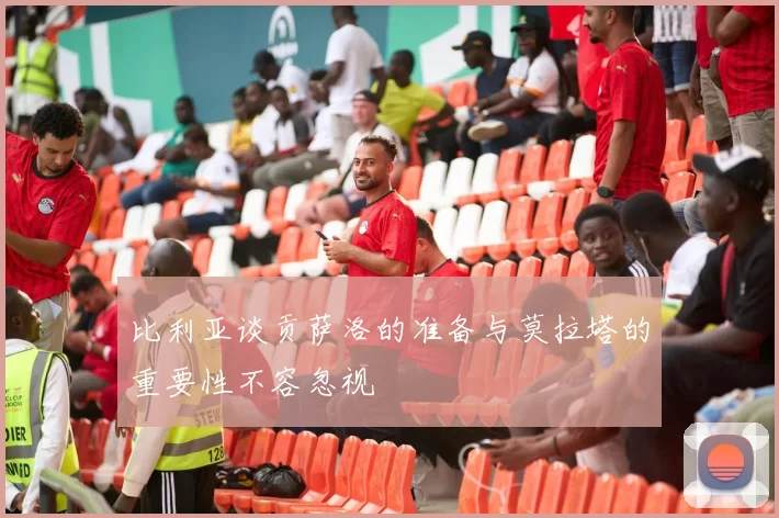 比利亚谈贡萨洛的准备与莫拉塔的重要性不容忽视