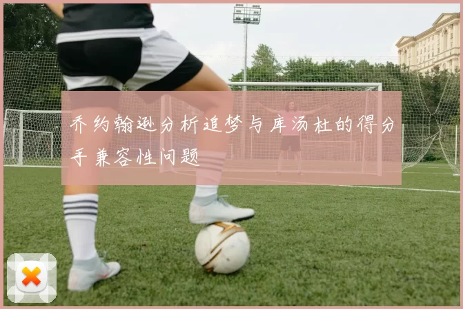 乔约翰逊分析追梦与库汤杜的得分手兼容性问题